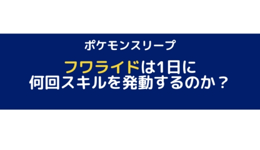 【ポケモンスリープ】フワライドは1日何回スキルを発動するのか？